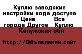 Куплю заводские настройки кода доступа  › Цена ­ 100 - Все города Другое » Куплю   . Калужская обл.